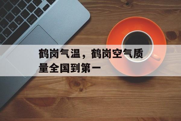 鹤岗气温，鹤岗空气质量全国到第一