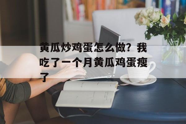 黄瓜炒鸡蛋怎么做？我吃了一个月黄瓜鸡蛋瘦了