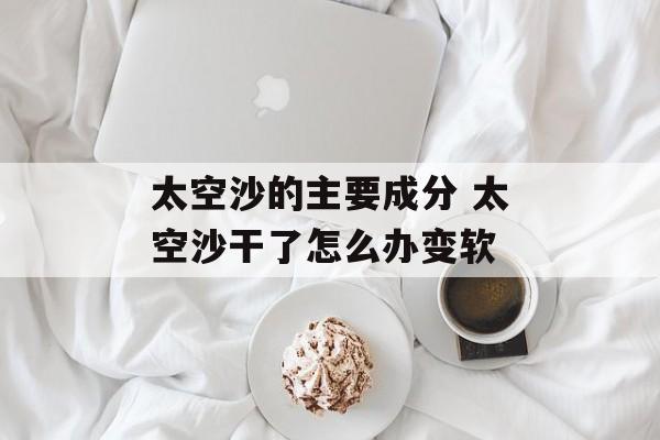 太空沙的主要成分 太空沙干了怎么办变软
