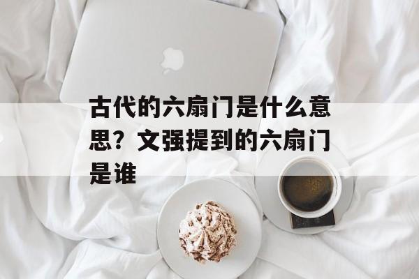 古代的六扇门是什么意思？文强提到的六扇门是谁