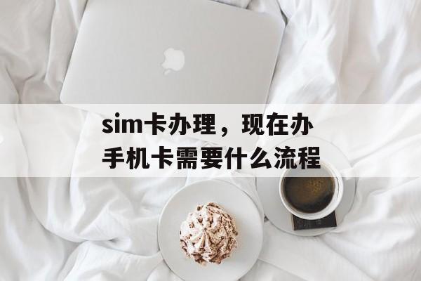 sim卡办理，现在办手机卡需要什么流程