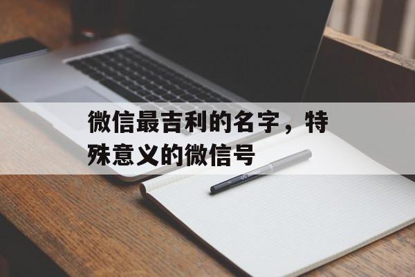 微信最吉利的名字，特殊意义的微信号