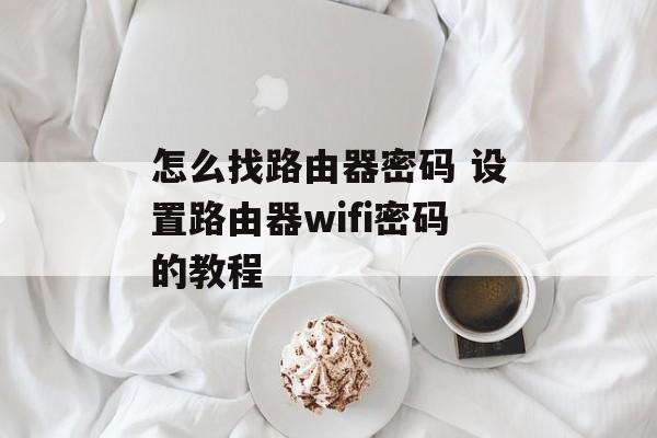 怎么找路由器密码 设置路由器wifi密码的教程
