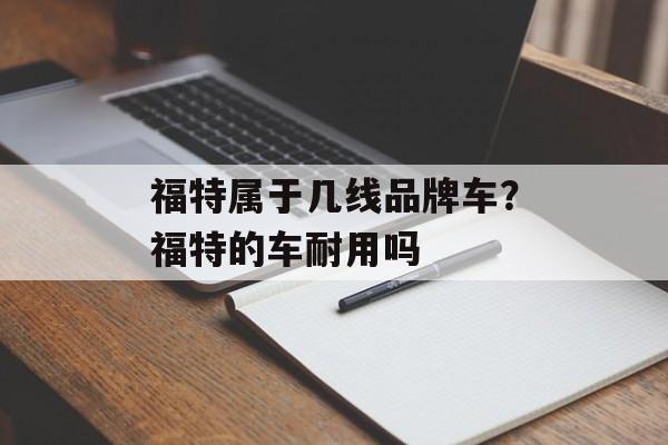 福特属于几线品牌车？福特的车耐用吗