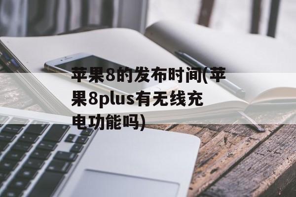 苹果8的发布时间(苹果8plus有无线充电功能吗)