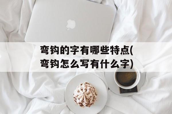 弯钩的字有哪些特点(弯钩怎么写有什么字)