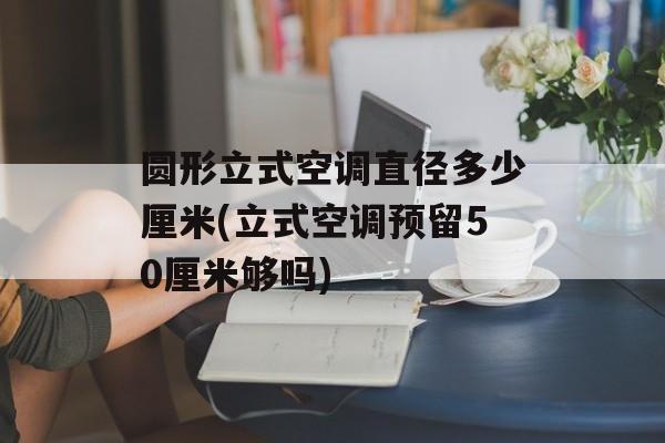 圆形立式空调直径多少厘米(立式空调预留50厘米够吗)