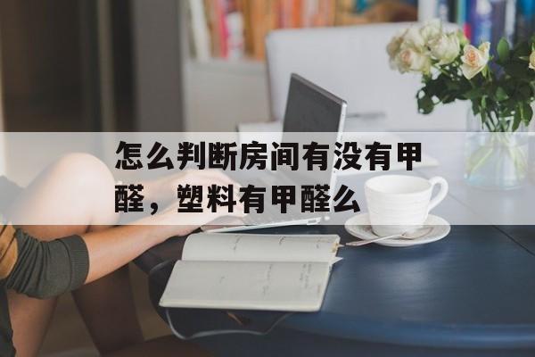 怎么判断房间有没有甲醛，塑料有甲醛么