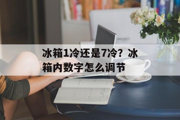 冰箱1冷还是7冷？冰箱内数字怎么调节
