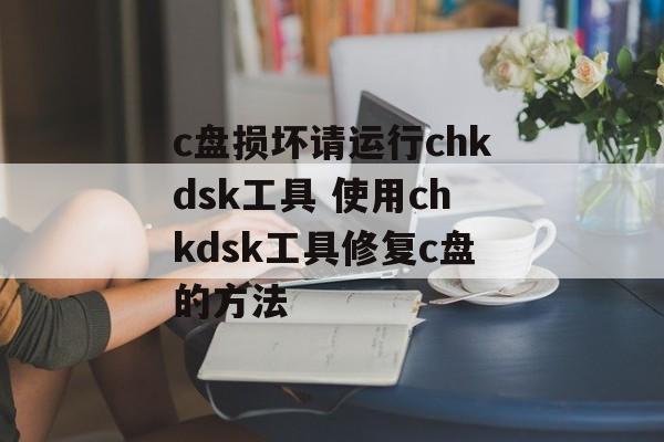 c盘损坏请运行chkdsk工具 使用chkdsk工具修复c盘的方法
