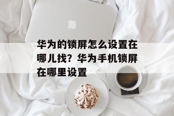 华为的锁屏怎么设置在哪儿找？华为手机锁屏在哪里设置
