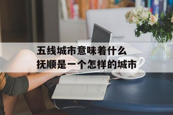 五线城市意味着什么 抚顺是一个怎样的城市