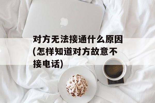 对方无法接通什么原因(怎样知道对方故意不接电话)