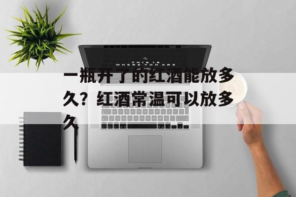 一瓶开了的红酒能放多久？红酒常温可以放多久