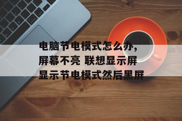 电脑节电模式怎么办,屏幕不亮 联想显示屏显示节电模式然后黑屏