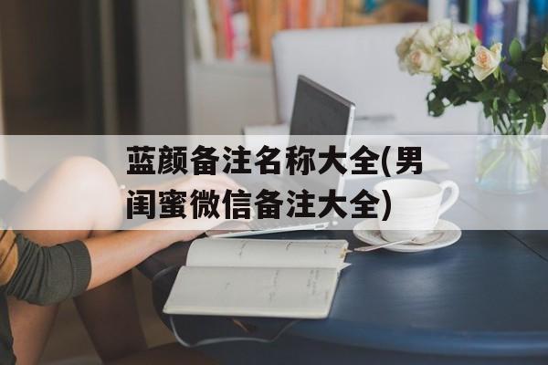 蓝颜备注名称大全(男闺蜜微信备注大全)