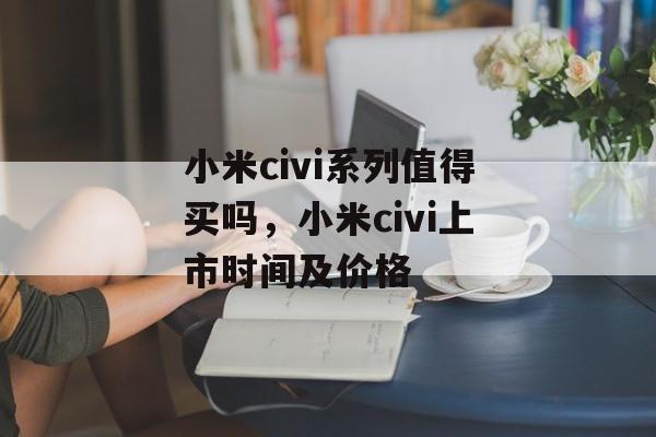 小米civi系列值得买吗，小米civi上市时间及价格