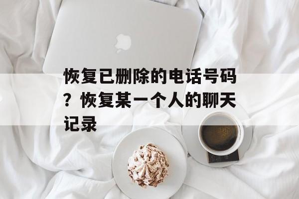 恢复已删除的电话号码？恢复某一个人的聊天记录