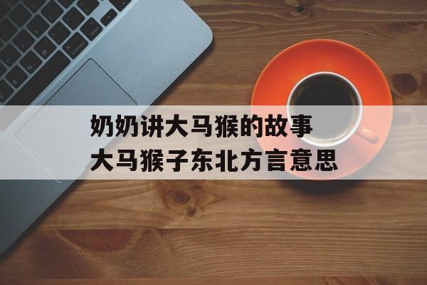 奶奶讲大马猴的故事 大马猴子东北方言意思