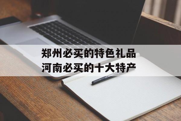 郑州必买的特色礼品 河南必买的十大特产