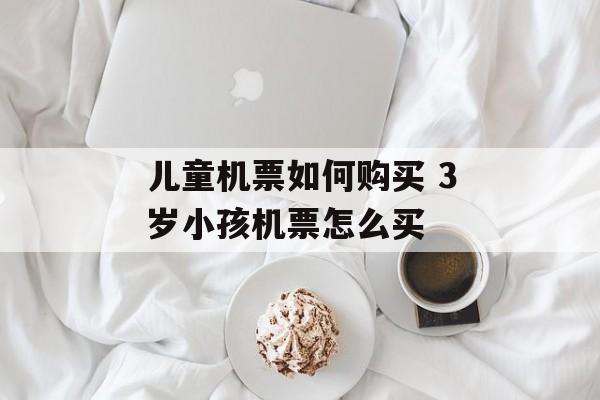 儿童机票如何购买 3岁小孩机票怎么买