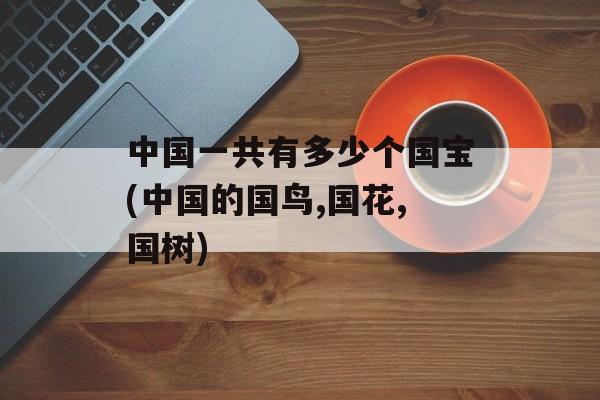 中国一共有多少个国宝(中国的国鸟,国花,国树)