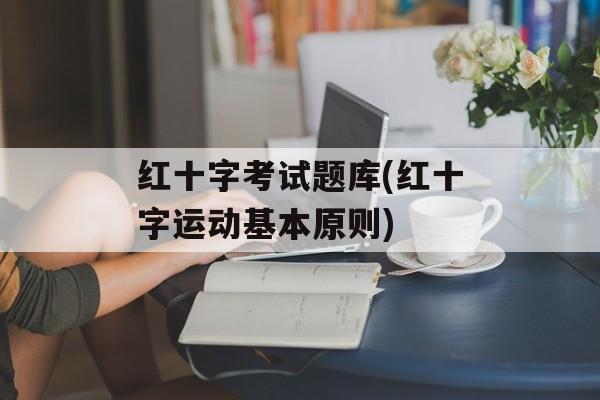 红十字考试题库(红十字运动基本原则)
