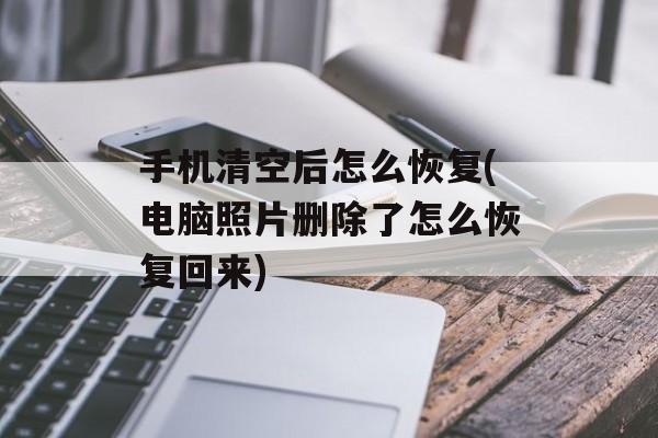 手机清空后怎么恢复(电脑照片删除了怎么恢复回来)