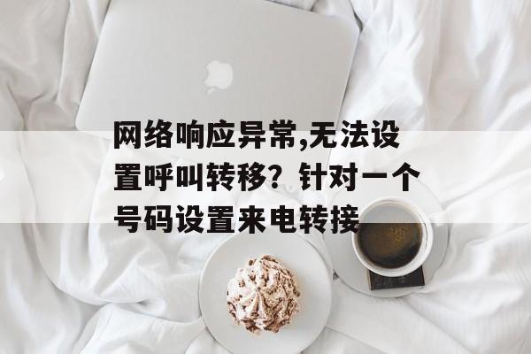 网络响应异常,无法设置呼叫转移？针对一个号码设置来电转接