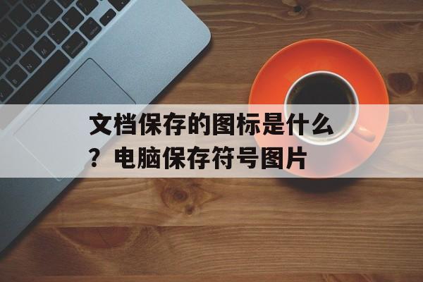 文档保存的图标是什么？电脑保存符号图片