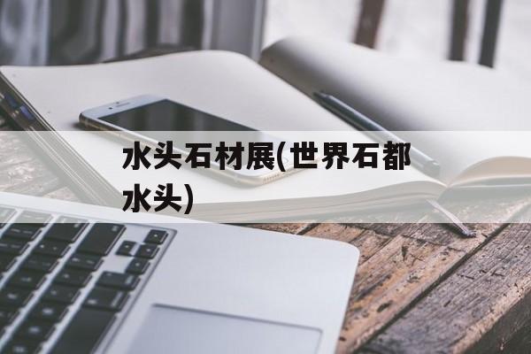 水头石材展(世界石都水头)