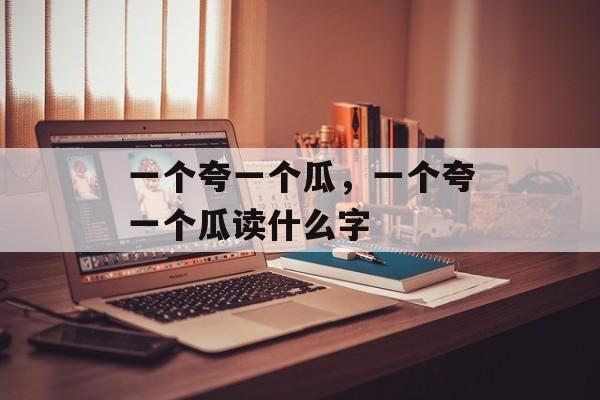 一个夸一个瓜，一个夸一个瓜读什么字