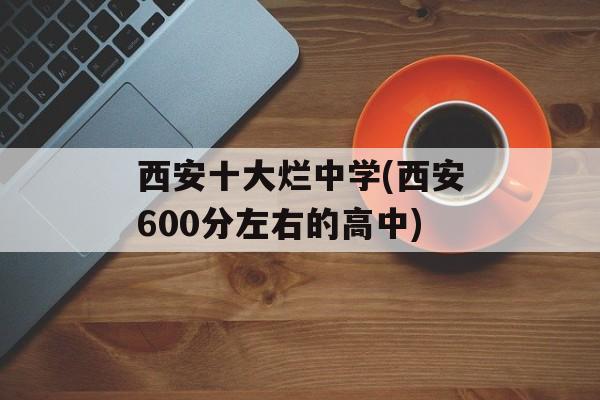 西安十大烂中学(西安600分左右的高中)