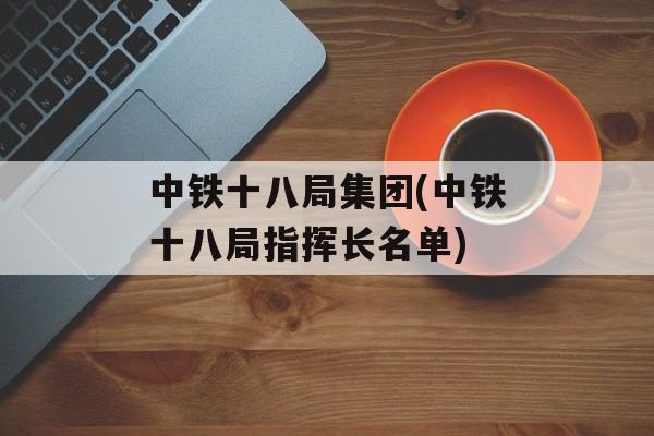 中铁十八局集团(中铁十八局指挥长名单)
