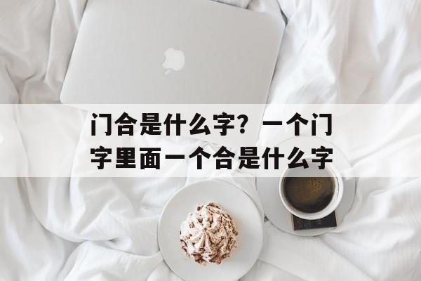 门合是什么字？一个门字里面一个合是什么字