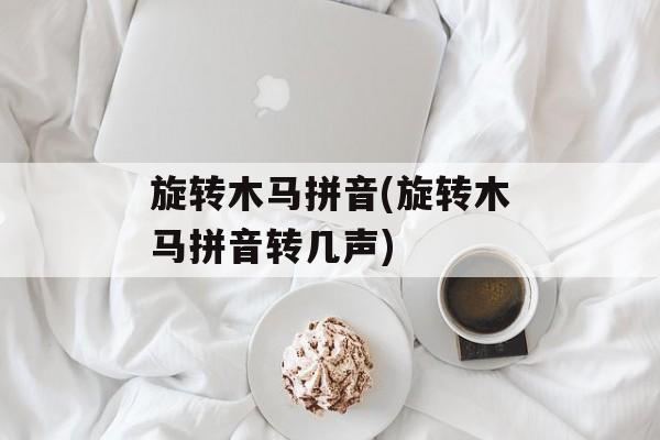 旋转木马拼音(旋转木马拼音转几声)