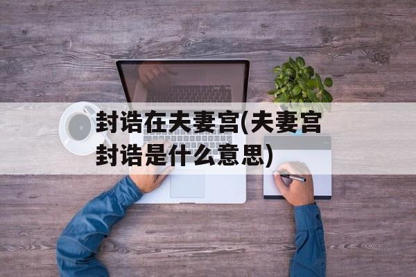 封诰在夫妻宫(夫妻宫封诰是什么意思)