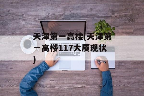 天津第一高楼(天津第一高楼117大厦现状)