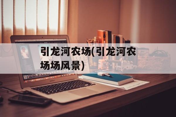 引龙河农场(引龙河农场场风景)