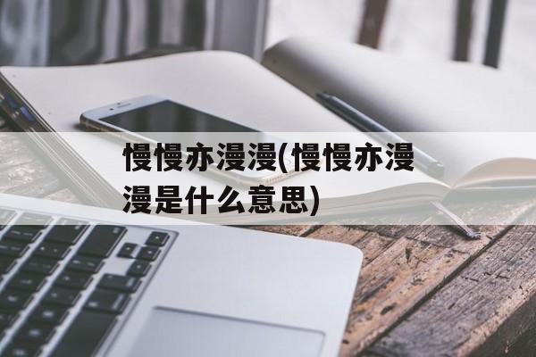 慢慢亦漫漫(慢慢亦漫漫是什么意思)