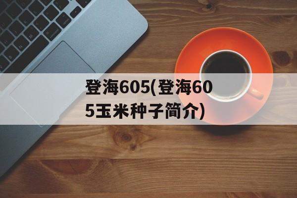 登海605(登海605玉米种子简介)