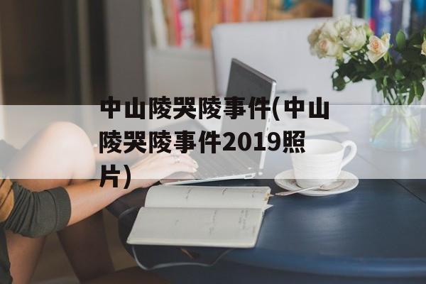 中山陵哭陵事件(中山陵哭陵事件2019照片)