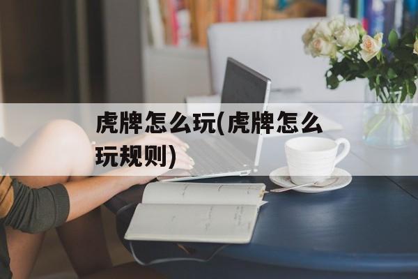 虎牌怎么玩(虎牌怎么玩规则)