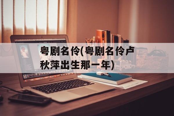 粤剧名伶(粤剧名伶卢秋萍出生那一年)