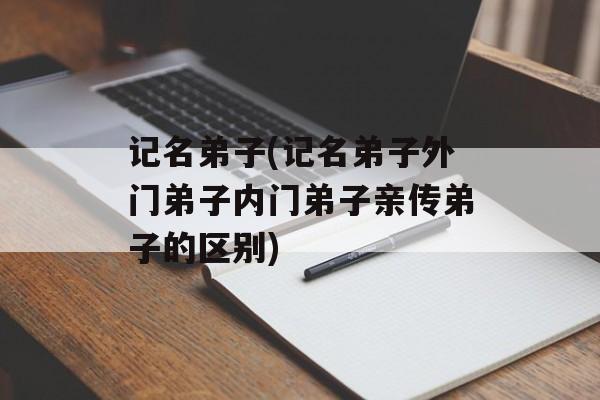 记名弟子(记名弟子外门弟子内门弟子亲传弟子的区别)