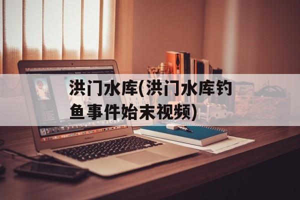 洪门水库(洪门水库钓鱼事件始末视频)