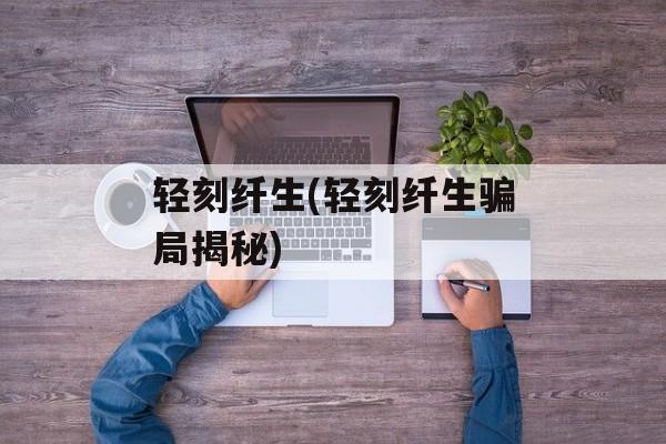 轻刻纤生(轻刻纤生骗局揭秘)