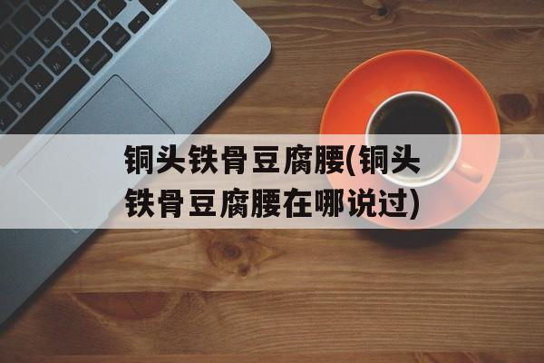 铜头铁骨豆腐腰(铜头铁骨豆腐腰在哪说过)