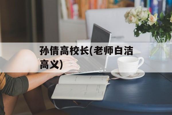 孙倩高校长(老师白洁高义)