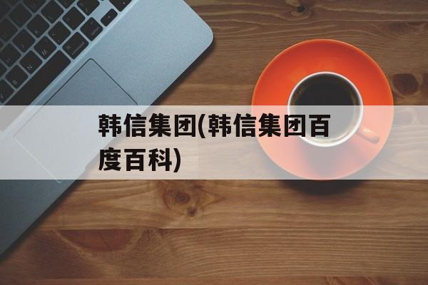 韩信集团(韩信集团百度百科)